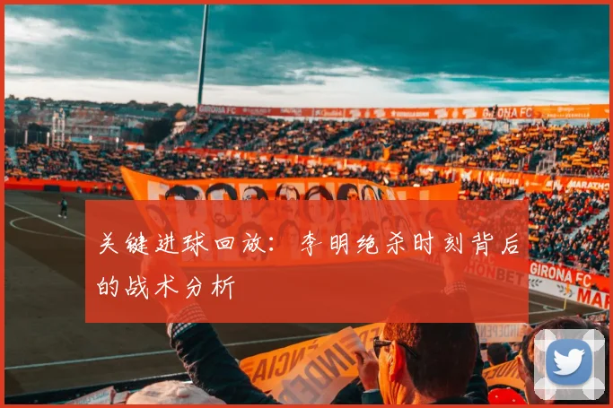 关键进球回放：李明绝杀时刻背后的战术分析