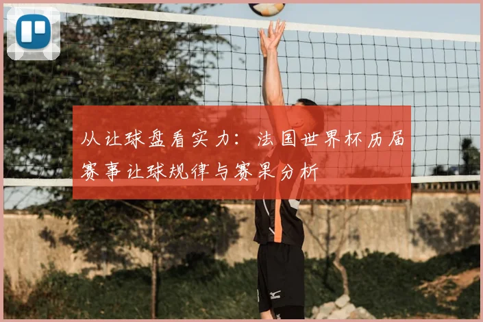 从让球盘看实力：法国世界杯历届赛事让球规律与赛果分析