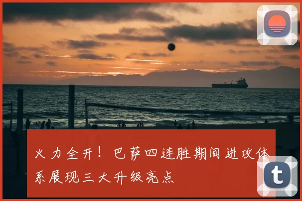 火力全开！巴萨四连胜期间进攻体系展现三大升级亮点