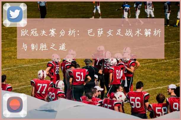 欧冠决赛分析：巴萨女足战术解析与制胜之道