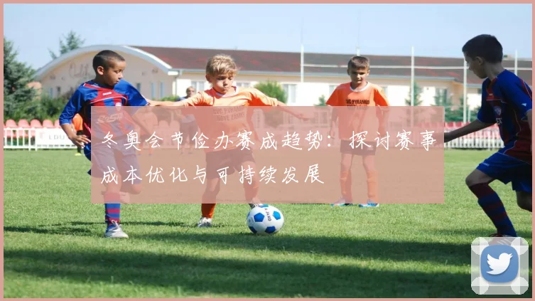 冬奥会节俭办赛成趋势：探讨赛事成本优化与可持续发展
