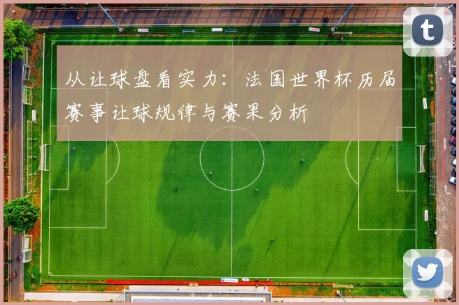 从让球盘看实力：法国世界杯历届赛事让球规律与赛果分析