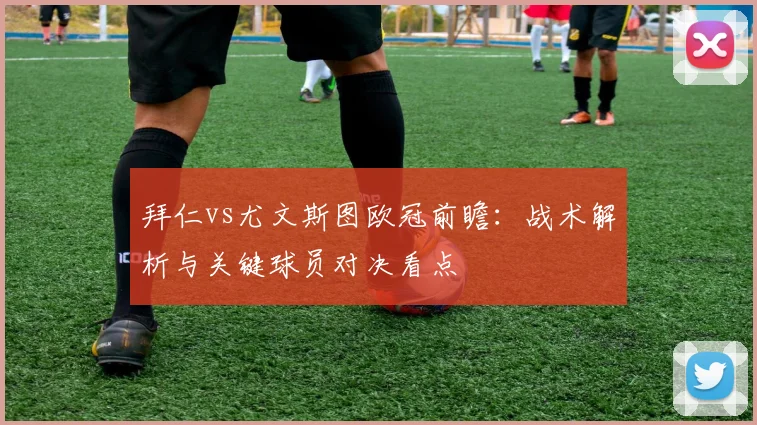 拜仁vs尤文斯图欧冠前瞻：战术解析与关键球员对决看点