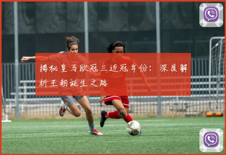 揭秘皇马欧冠三连冠年份：深度解析王朝诞生之路