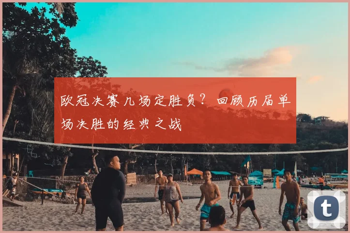 欧冠决赛几场定胜负？回顾历届单场决胜的经典之战