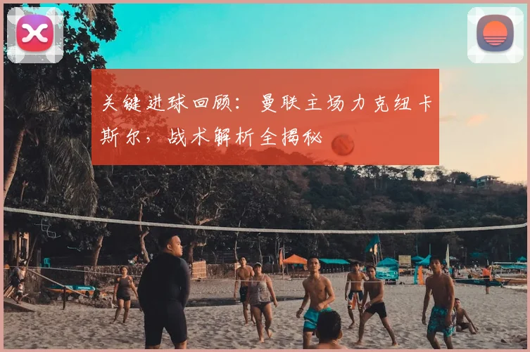 关键进球回顾：曼联主场力克纽卡斯尔，战术解析全揭秘