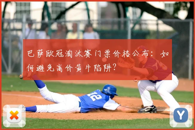 巴萨欧冠淘汰赛门票价格公布：如何避免高价黄牛陷阱？