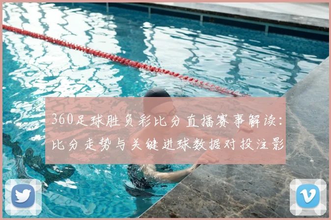 360足球胜负彩比分直播赛事解读：比分走势与关键进球数据对投注影响