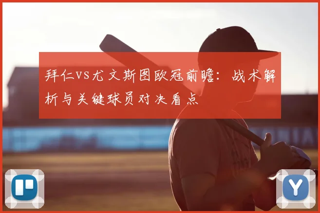 拜仁vs尤文斯图欧冠前瞻：战术解析与关键球员对决看点